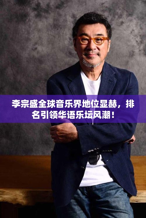 李宗盛全球音乐界地位显赫，排名引领华语乐坛风潮！