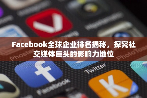 Facebook全球企业排名揭秘，探究社交媒体巨头的影响力地位