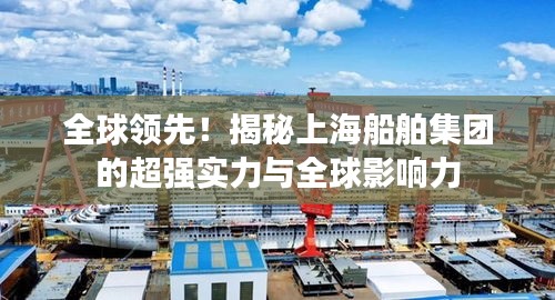 全球领先！揭秘上海船舶集团的超强实力与全球影响力