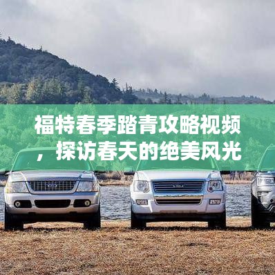 福特春季踏青攻略视频，探访春天的绝美风光