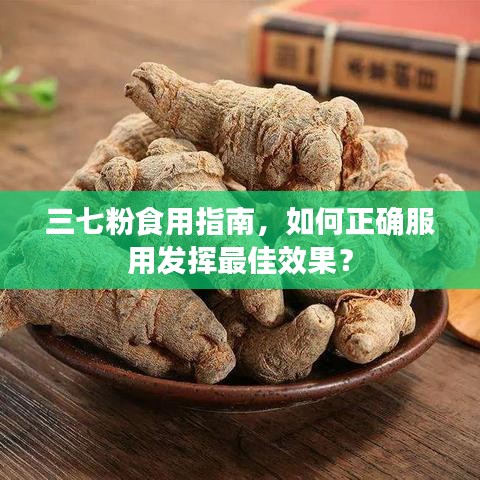 三七粉食用指南，如何正确服用发挥最佳效果？