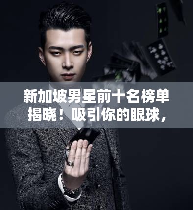 新加坡男星前十名榜单揭晓！吸引你的眼球，不容错过！