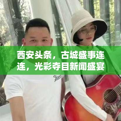 西安头条，古城盛事连连，光彩夺目新闻盛宴