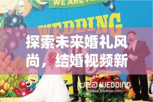 探索未来婚礼风尚，结婚视频新纪元，创意记录方式献礼美好婚姻