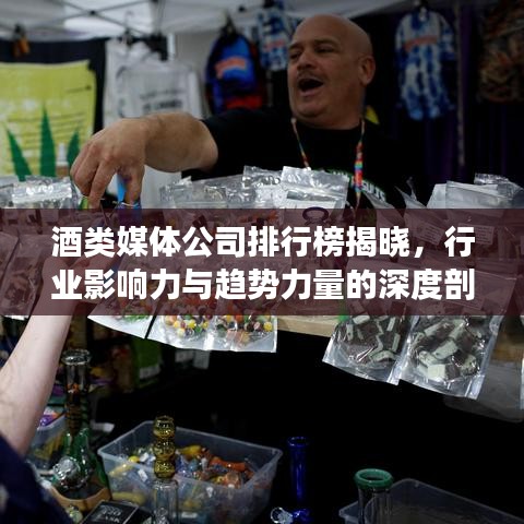 酒类媒体公司排行榜揭晓，行业影响力与趋势力量的深度剖析