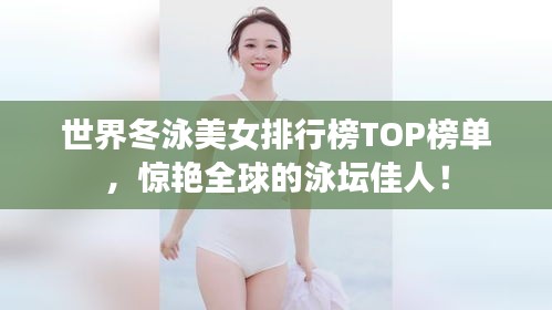世界冬泳美女排行榜TOP榜单，惊艳全球的泳坛佳人！