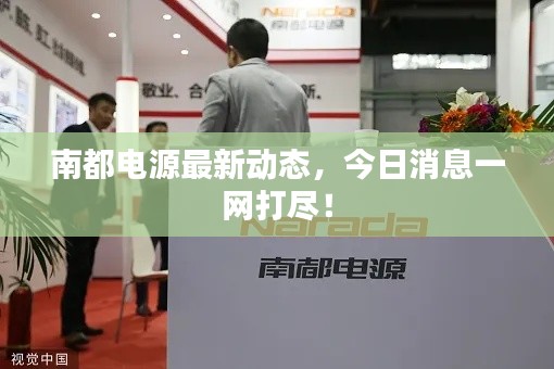 南都电源最新动态，今日消息一网打尽！
