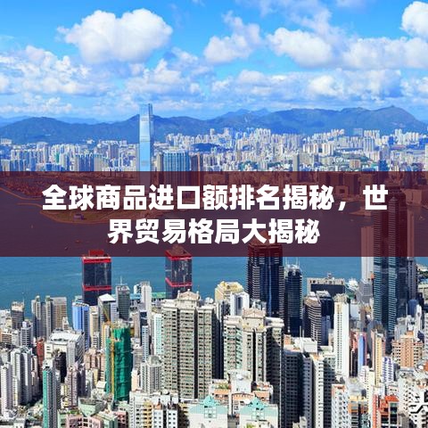 全球商品进口额排名揭秘，世界贸易格局大揭秘