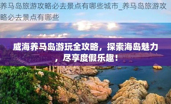 威海养马岛游玩全攻略，探索海岛魅力，尽享度假乐趣！