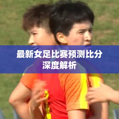 最新女足比赛预测比分深度解析