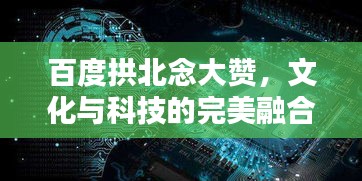 百度拱北念大赞，文化与科技的完美融合探索
