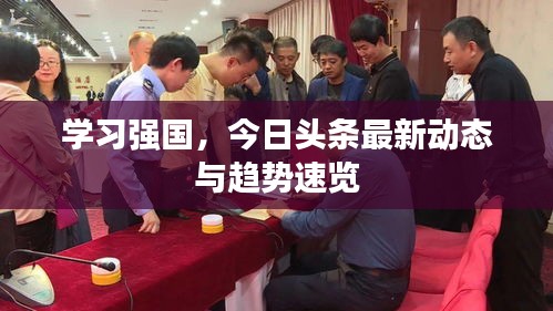学习强国，今日头条最新动态与趋势速览