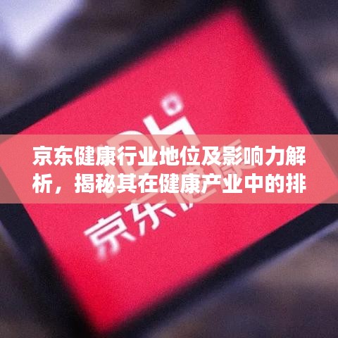 京东健康行业地位及影响力解析，揭秘其在健康产业中的排名与影响力