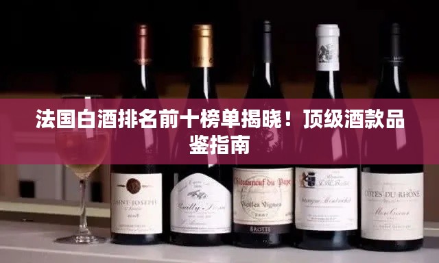 法国白酒排名前十榜单揭晓！顶级酒款品鉴指南