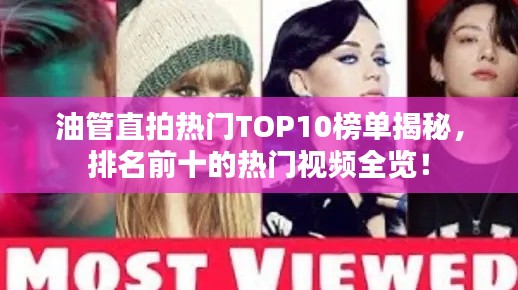 油管直拍热门TOP10榜单揭秘，排名前十的热门视频全览！