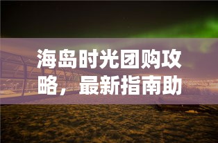 海岛时光团购攻略，最新指南助你轻松享受海岛度假！
