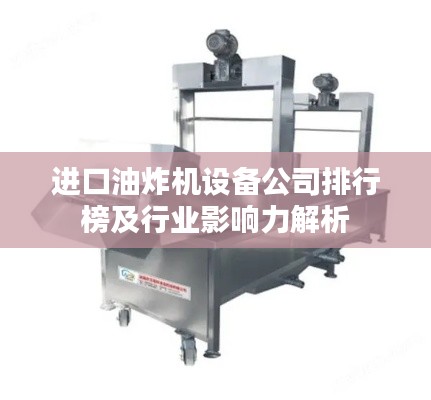 进口油炸机设备公司排行榜及行业影响力解析