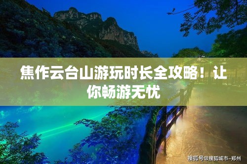 焦作云台山游玩时长全攻略！让你畅游无忧