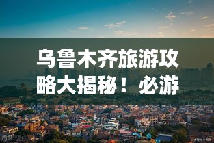 乌鲁木齐旅游攻略大揭秘！必游景点一网打尽！