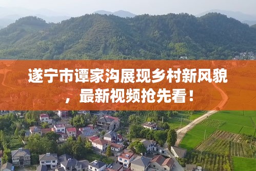 遂宁市谭家沟展现乡村新风貌，最新视频抢先看！
