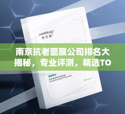 南京抗老面膜公司排名大揭秘，专业评测，精选TOP品牌！