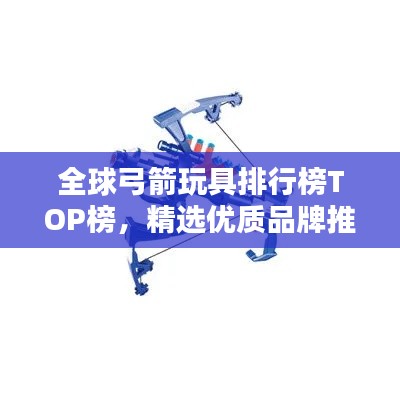 全球弓箭玩具排行榜TOP榜，精选优质品牌推荐！