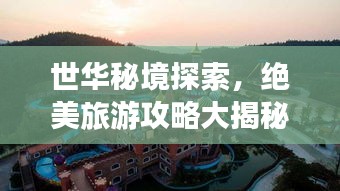 世华秘境探索，绝美旅游攻略大揭秘！