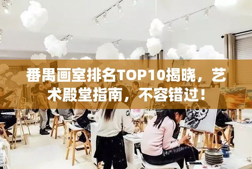 番禺画室排名TOP10揭晓，艺术殿堂指南，不容错过！