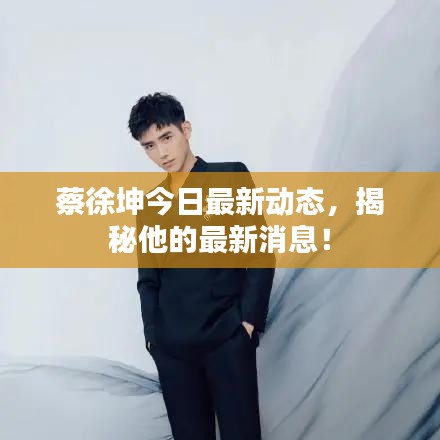 蔡徐坤今日最新动态，揭秘他的最新消息！
