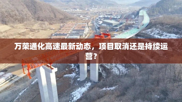 万荣通化高速最新动态，项目取消还是持续运营？