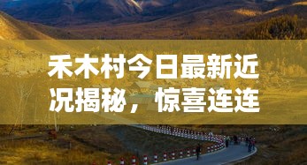 禾木村今日最新近况揭秘，惊喜连连，美景依旧！