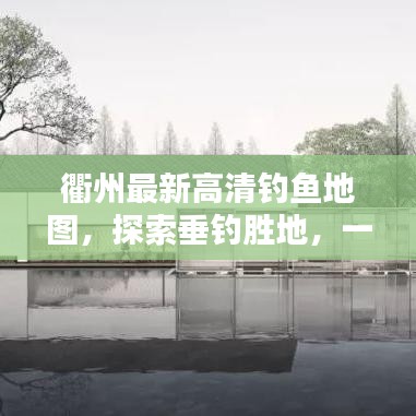 衢州最新高清钓鱼地图，探索垂钓胜地，一图在手，钓获无数！