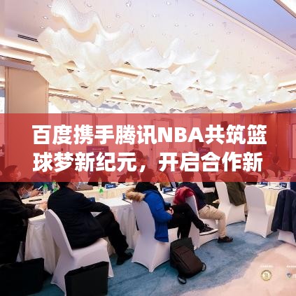 百度携手腾讯NBA共筑篮球梦新纪元，开启合作新篇章！