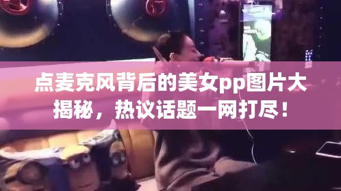 点麦克风背后的美女pp图片大揭秘，热议话题一网打尽！