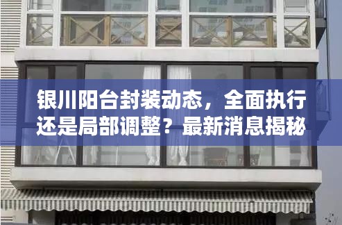 银川阳台封装动态，全面执行还是局部调整？最新消息揭秘