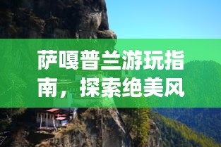 萨嘎普兰游玩指南，探索绝美风光与体验独特文化