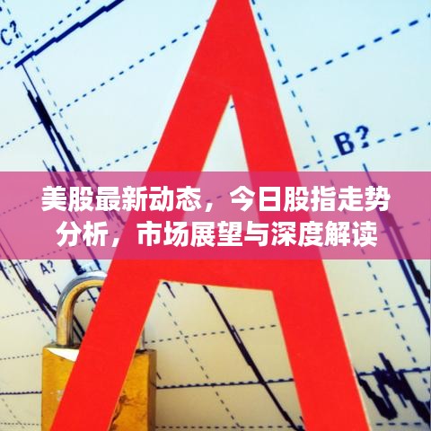 美股最新动态，今日股指走势分析，市场展望与深度解读
