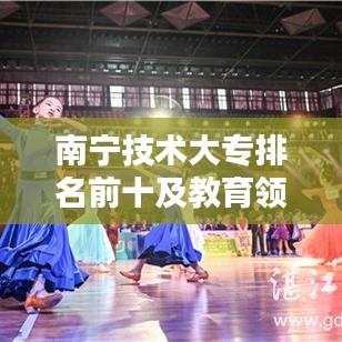 南宁技术大专排名前十及教育领域影响力揭秘