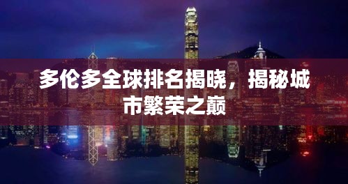 多伦多全球排名揭晓，揭秘城市繁荣之巅