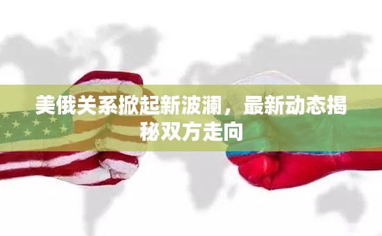 美俄关系掀起新波澜，最新动态揭秘双方走向