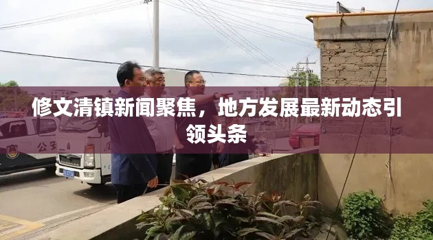 修文清镇新闻聚焦，地方发展最新动态引领头条