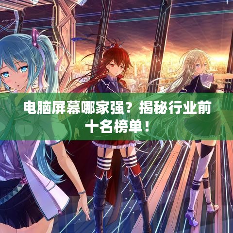 电脑屏幕哪家强？揭秘行业前十名榜单！