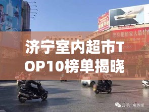 济宁室内超市TOP10榜单揭晓，繁华都市必逛购物胜地