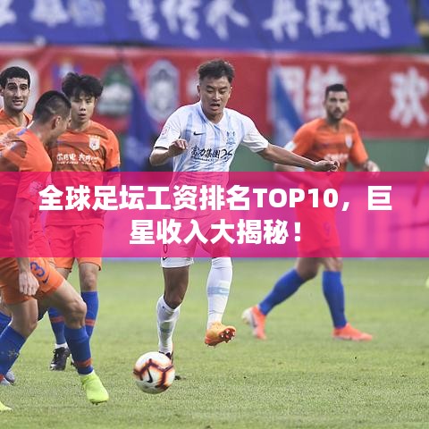 全球足坛工资排名TOP10，巨星收入大揭秘！