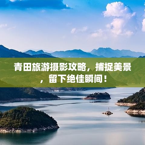 青田旅游摄影攻略，捕捉美景，留下绝佳瞬间！