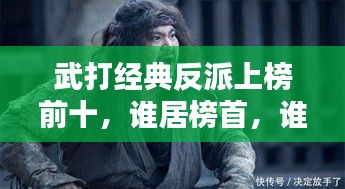 武打经典反派上榜前十，谁居榜首，谁又令人闻风丧胆？