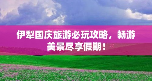 伊犁国庆旅游必玩攻略，畅游美景尽享假期！