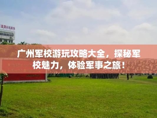 广州军校游玩攻略大全，探秘军校魅力，体验军事之旅！
