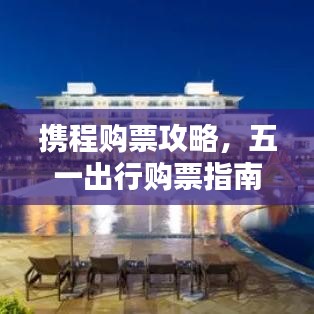 携程购票攻略，五一出行购票指南最新更新