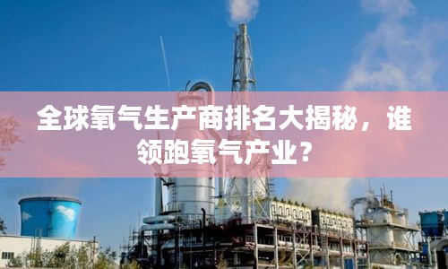 全球氧气生产商排名大揭秘，谁领跑氧气产业？